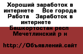 Хороший заработок в интернете. - Все города Работа » Заработок в интернете   . Башкортостан респ.,Мечетлинский р-н